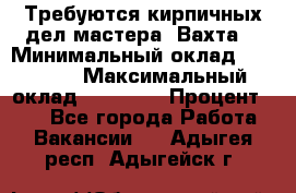 Требуются кирпичных дел мастера. Вахта. › Минимальный оклад ­ 65 000 › Максимальный оклад ­ 99 000 › Процент ­ 20 - Все города Работа » Вакансии   . Адыгея респ.,Адыгейск г.